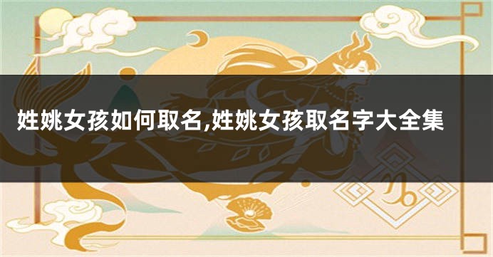 姓姚女孩如何取名,姓姚女孩取名字大全集