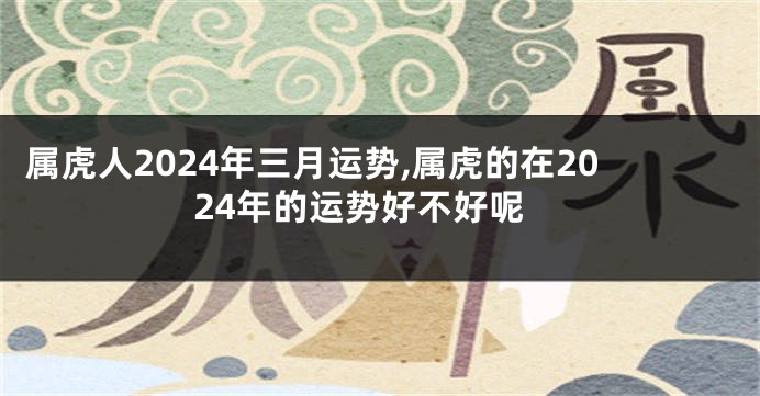 属虎人2024年三月运势,属虎的在2024年的运势好不好呢