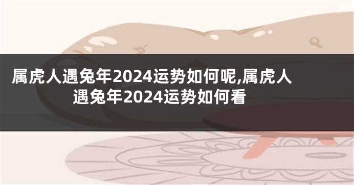 属虎人遇兔年2024运势如何呢,属虎人遇兔年2024运势如何看