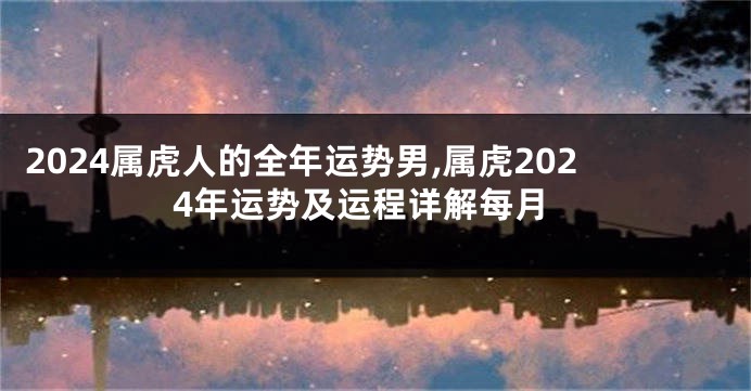 2024属虎人的全年运势男,属虎2024年运势及运程详解每月