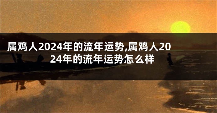 属鸡人2024年的流年运势,属鸡人2024年的流年运势怎么样