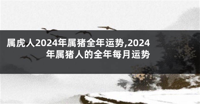 属虎人2024年属猪全年运势,2024年属猪人的全年每月运势