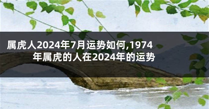 属虎人2024年7月运势如何,1974年属虎的人在2024年的运势