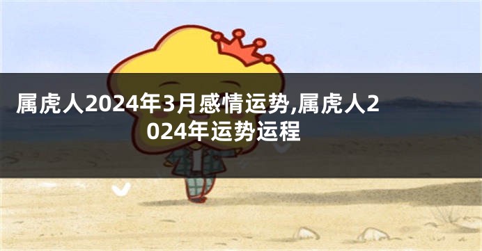 属虎人2024年3月感情运势,属虎人2024年运势运程
