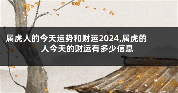 属虎人的今天运势和财运2024,属虎的人今天的财运有多少信息