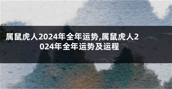 属鼠虎人2024年全年运势,属鼠虎人2024年全年运势及运程