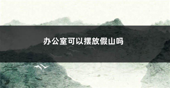 办公室可以摆放假山吗
