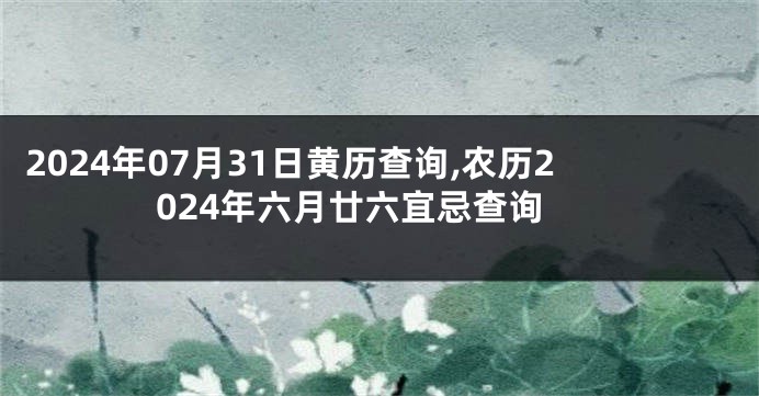 2024年07月31日黄历查询,农历2024年六月廿六宜忌查询