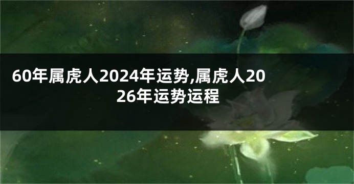 60年属虎人2024年运势,属虎人2026年运势运程