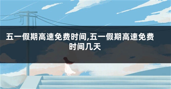 五一假期高速免费时间,五一假期高速免费时间几天