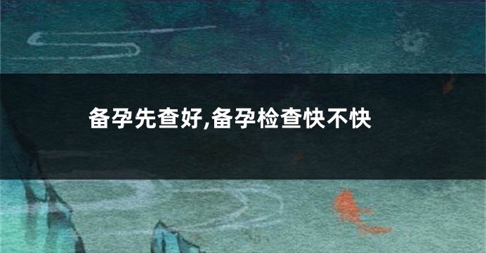 备孕先查好,备孕检查快不快