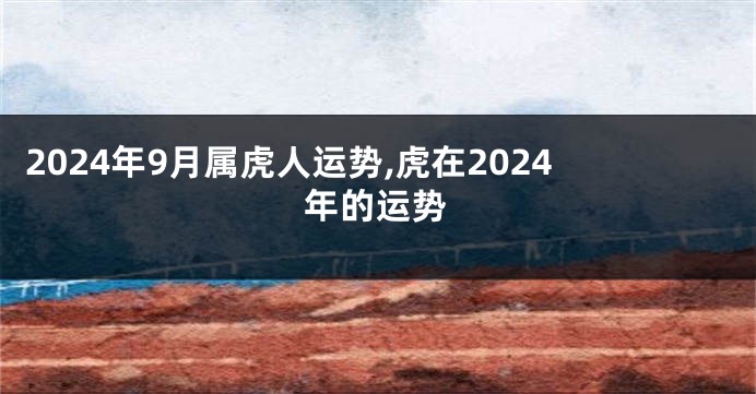 2024年9月属虎人运势,虎在2024年的运势