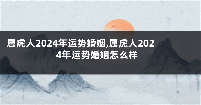 属虎人2024年运势婚姻,属虎人2024年运势婚姻怎么样