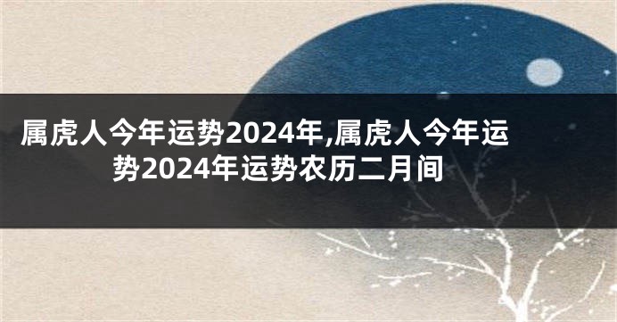 属虎人今年运势2024年,属虎人今年运势2024年运势农历二月间
