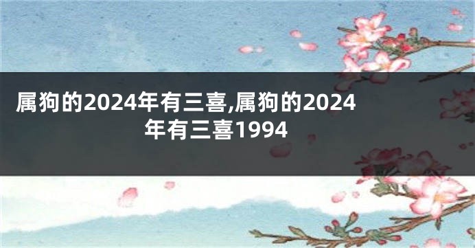 属狗的2024年有三喜,属狗的2024年有三喜1994