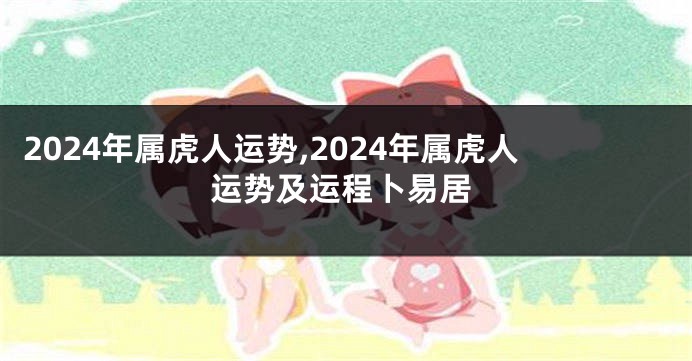 2024年属虎人运势,2024年属虎人运势及运程卜易居