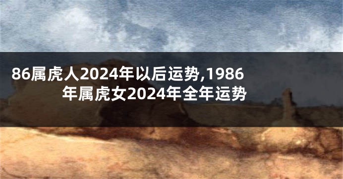 86属虎人2024年以后运势,1986年属虎女2024年全年运势