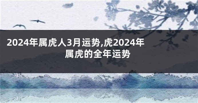 2024年属虎人3月运势,虎2024年属虎的全年运势