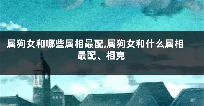 属狗女和哪些属相最配,属狗女和什么属相最配、相克