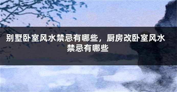 别墅卧室风水禁忌有哪些，厨房改卧室风水禁忌有哪些
