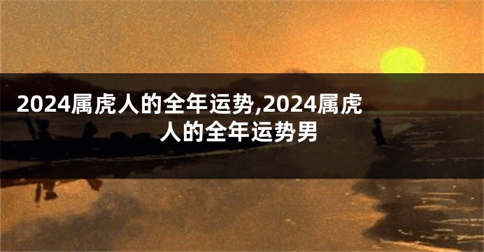 2024属虎人的全年运势,2024属虎人的全年运势男