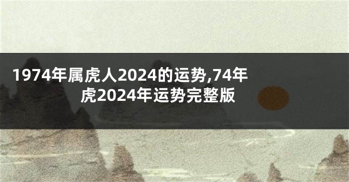 1974年属虎人2024的运势,74年虎2024年运势完整版
