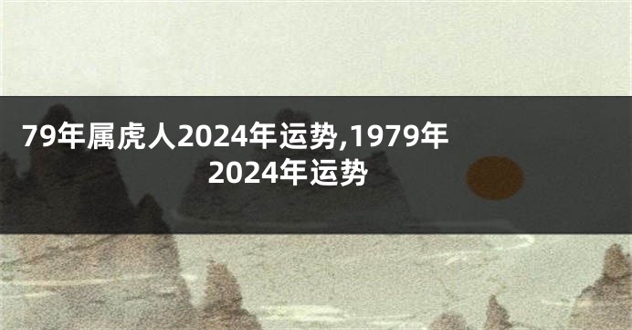 79年属虎人2024年运势,1979年2024年运势