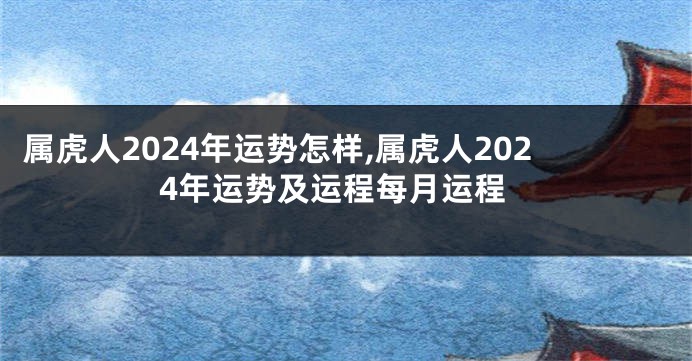 属虎人2024年运势怎样,属虎人2024年运势及运程每月运程