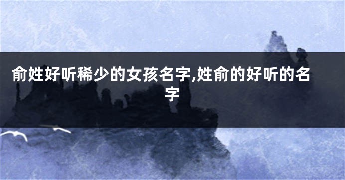 俞姓好听稀少的女孩名字,姓俞的好听的名字