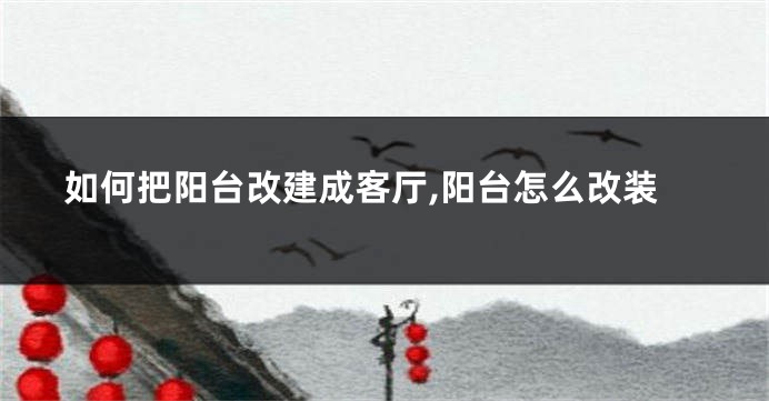 如何把阳台改建成客厅,阳台怎么改装