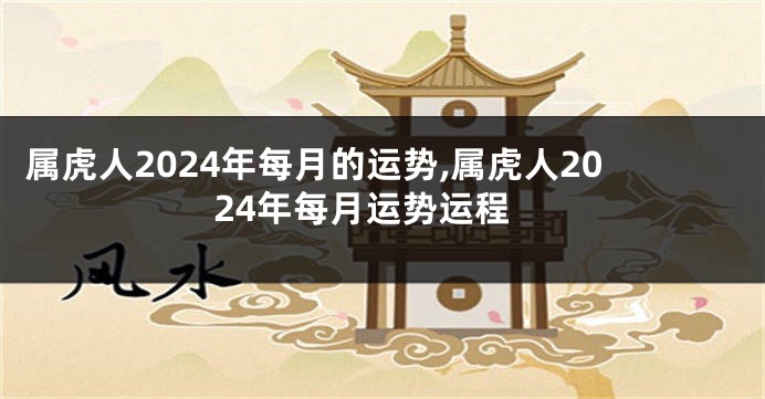 属虎人2024年每月的运势,属虎人2024年每月运势运程
