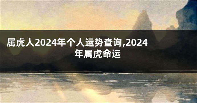 属虎人2024年个人运势查询,2024年属虎命运