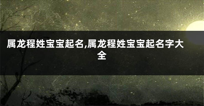 属龙程姓宝宝起名,属龙程姓宝宝起名字大全