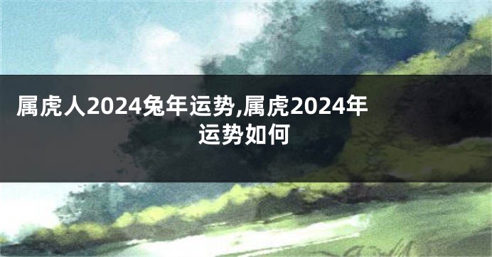 属虎人2024兔年运势,属虎2024年运势如何