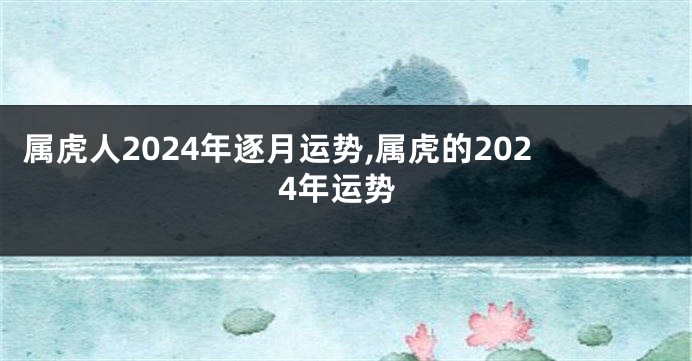 属虎人2024年逐月运势,属虎的2024年运势