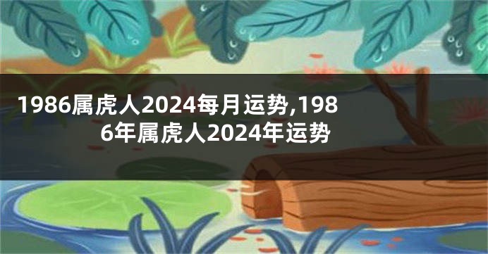 1986属虎人2024每月运势,1986年属虎人2024年运势