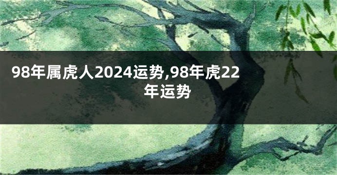 98年属虎人2024运势,98年虎22年运势