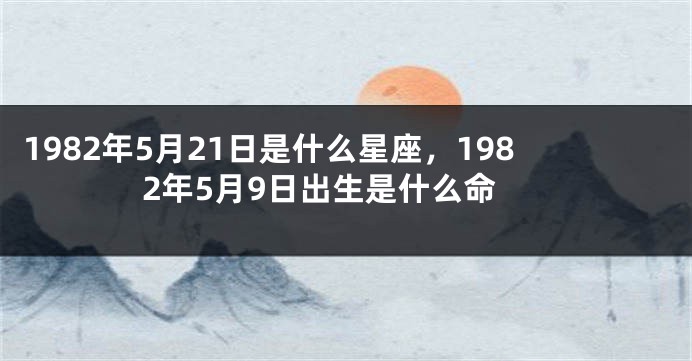 1982年5月21日是什么星座，1982年5月9日出生是什么命