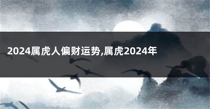 2024属虎人偏财运势,属虎2024年