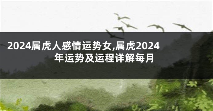 2024属虎人感情运势女,属虎2024年运势及运程详解每月