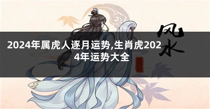 2024年属虎人逐月运势,生肖虎2024年运势大全