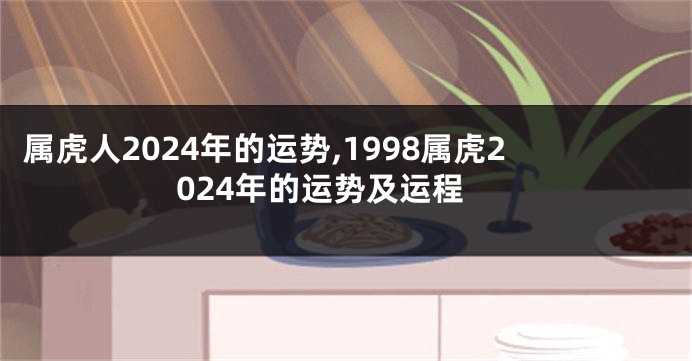 属虎人2024年的运势,1998属虎2024年的运势及运程