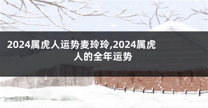 2024属虎人运势麦玲玲,2024属虎人的全年运势