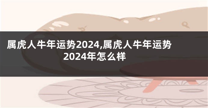 属虎人牛年运势2024,属虎人牛年运势2024年怎么样