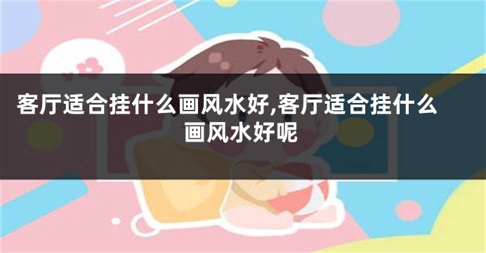 客厅适合挂什么画风水好,客厅适合挂什么画风水好呢