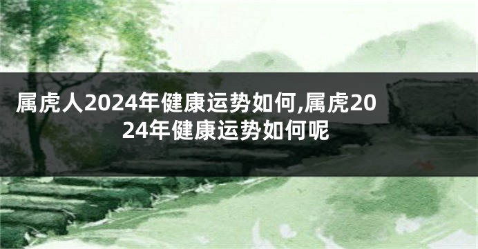 属虎人2024年健康运势如何,属虎2024年健康运势如何呢