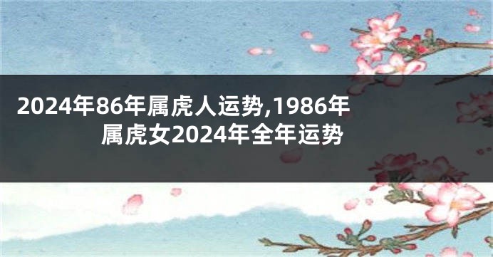 2024年86年属虎人运势,1986年属虎女2024年全年运势