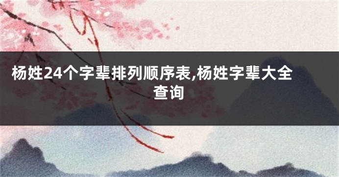 杨姓24个字辈排列顺序表,杨姓字辈大全查询