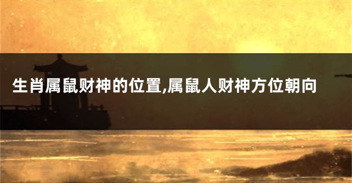 生肖属鼠财神的位置,属鼠人财神方位朝向