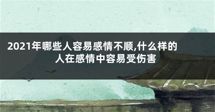 2021年哪些人容易感情不顺,什么样的人在感情中容易受伤害